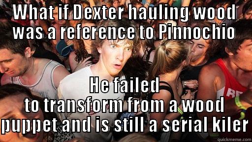 Maybe the writers of Dexter were actually masters of subtle symbolism - WHAT IF DEXTER HAULING WOOD WAS A REFERENCE TO PINNOCHIO HE FAILED TO TRANSFORM FROM A WOOD PUPPET AND IS STILL A SERIAL KILER Sudden Clarity Clarence