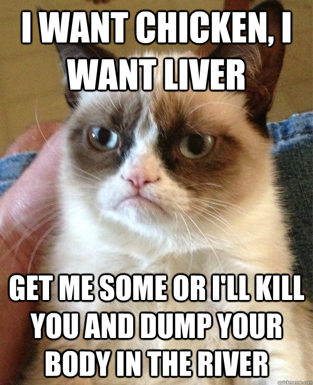 I want chicken, I want liver Get me some or I'll kill you and dump your body in the river - I want chicken, I want liver Get me some or I'll kill you and dump your body in the river  Misc