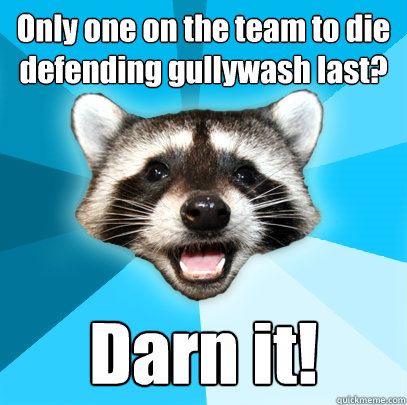 Only one on the team to die defending gullywash last? Darn it! - Only one on the team to die defending gullywash last? Darn it!  Lame Pun Coon
