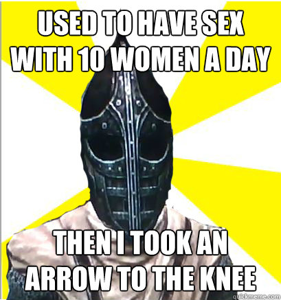 Used to have sex with 10 women a day then i took an arrow to the knee  