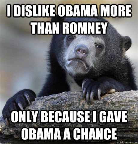 I dislike Obama more than Romney only because I gave Obama a chance  Confession Bear