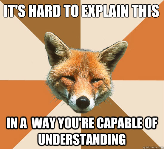 It's hard to explain this
 In a  way you're capable of understanding  Condescending Fox