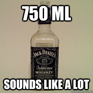 750 mL Sounds like a lot - 750 mL Sounds like a lot  Scumbag Metric System