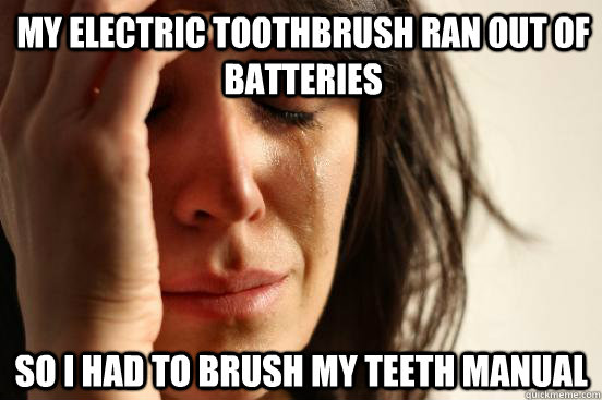 My electric toothbrush ran out of batteries so I had to brush my teeth manual  First World Problems