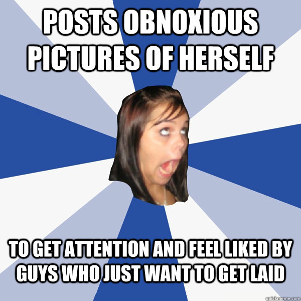 posts obnoxious pictures of herself to get attention and feel liked by guys who just want to get laid  Annoying Facebook Girl