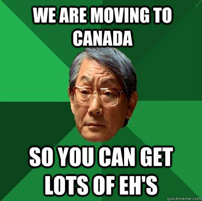 We are moving to Canada so you can get lots of eh's  High Expectations Asian Father