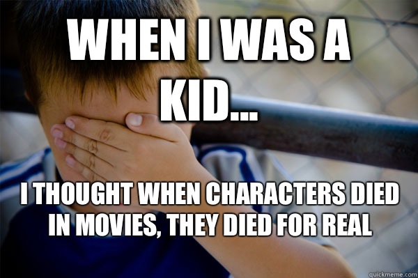 WHEN I WAS A KID... I thought when characters died in movies, they died for real  Confession kid