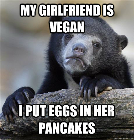 My girlfriend is vegan I put eggs in her pancakes   Confession Bear