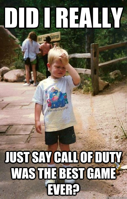 Did I really just say call of duty was the best game ever?  Regretful Toddler