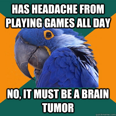 has headache from playing games all day no, it must be a brain tumor  Paranoid Parrot