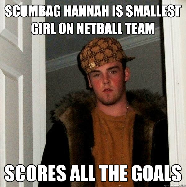 Scumbag Hannah is smallest girl on netball team Scores all the goals  Scumbag Steve