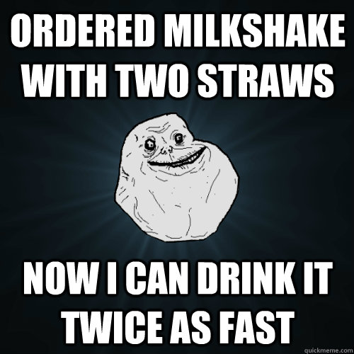 Ordered milkshake with two straws Now I can drink it twice as fast  Forever Alone