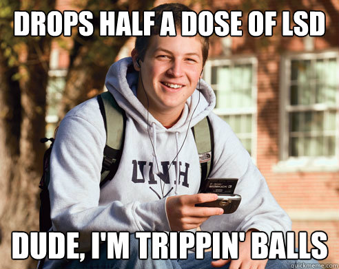 Drops half a dose of lsd Dude, I'm trippin' balls  College freshmen