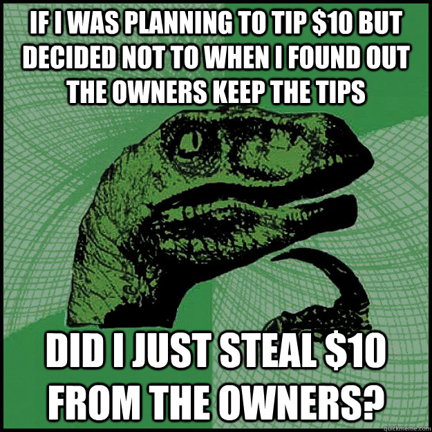 If I was planning to tip $10 but decided not to when I found out the owners keep the tips did I just steal $10 from the owners?  New Philosoraptor