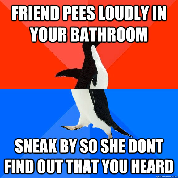 Friend pees loudly in your bathroom sneak by so she dont find out that you heard  Socially Awesome Awkward Penguin
