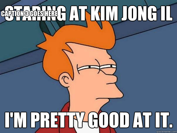 staring at kim jong il i'm pretty good at it. Caption 3 goes here  Futurama Fry
