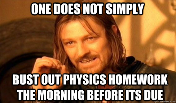 One does not simply bust out physics homework the morning before its due  Boromir