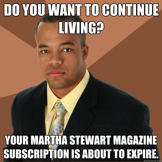 Do you want to continue living? Your Martha Stewart magazine subscription is about to expire.  Successful Black Man
