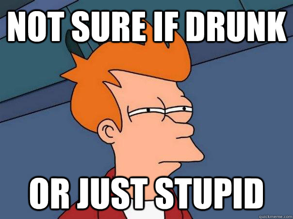 Not sure if drunk Or just stupid - Not sure if drunk Or just stupid  Futurama Fry