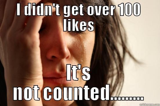 I DIDN'T GET OVER 100 LIKES IT'S NOT COUNTED......... First World Problems