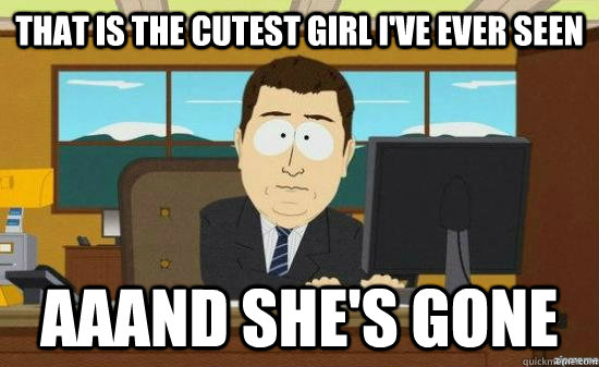 That is the cutest girl I've ever seen aaand she's gone  aaaand its gone