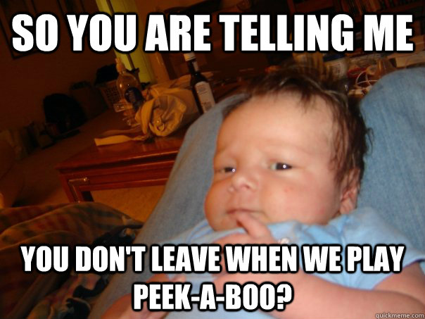 so you are telling me you don't leave when we play peek-a-boo?  Baby