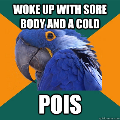 Woke up with sore body and a cold POIS  Paranoid Parrot