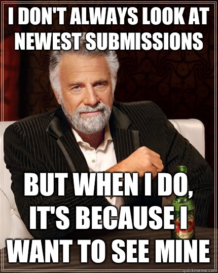 I don't always look at newest submissions But when I do, it's because I want to see mine  The Most Interesting Man In The World