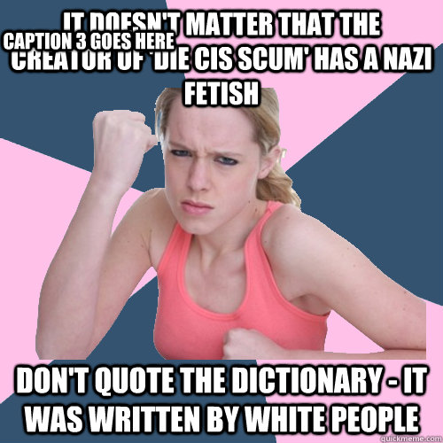 It doesn't matter that the creator of 'Die Cis Scum' has a nazi fetish Don't quote the dictionary - it was written by white people Caption 3 goes here - It doesn't matter that the creator of 'Die Cis Scum' has a nazi fetish Don't quote the dictionary - it was written by white people Caption 3 goes here  Social Justice Sally