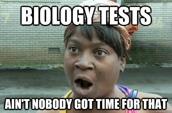 BIOLOGY TESTS AIN'T NOBODY GOT TIME FOR THAT  Aint nobody got time for that
