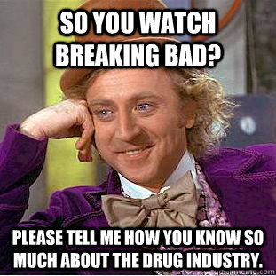 so you watch breaking bad? please tell me how you know so much about the drug industry.  Condescending Wonka