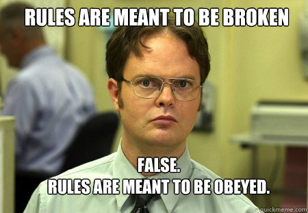 Rules are meant to be broken FALSE.  
Rules are meant to be obeyed.  Schrute