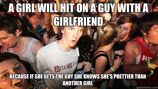 a girl will hit on a guy with a girlfriend
 because if she gets the guy she knows she's prettier than another girl  Sudden Clarity Clarence