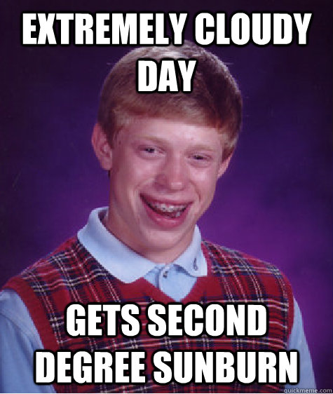EXTREMELY CLOUDY DAY GETS SECOND DEGREE SUNBURN  Bad Luck Brian