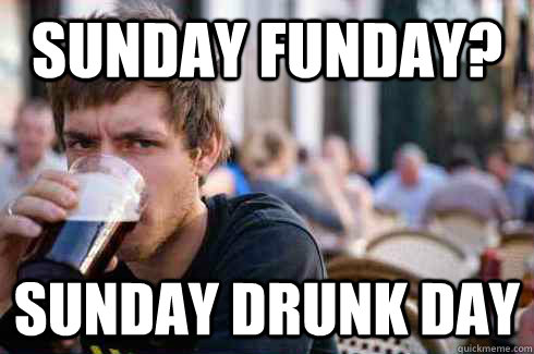sunday funday? sunday drunk day  Lazy College Senior