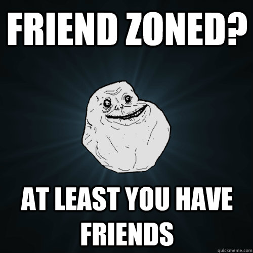 Friend zoned? At least you have friends  Forever Alone