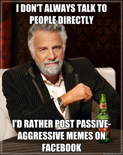 I don't always talk to people directly I'd rather post passive-aggressive memes on facebook - I don't always talk to people directly I'd rather post passive-aggressive memes on facebook  Dos Equis man