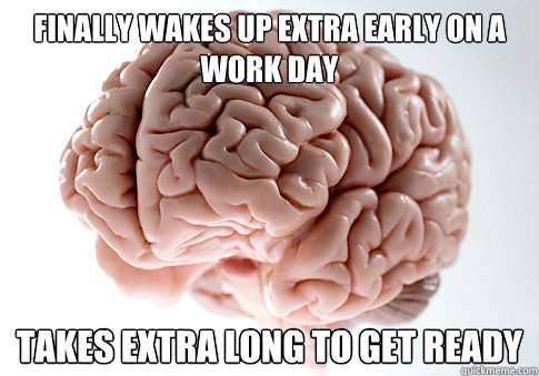 finally wakes up extra early on a work day takes extra long to get ready  Scumbag Brain