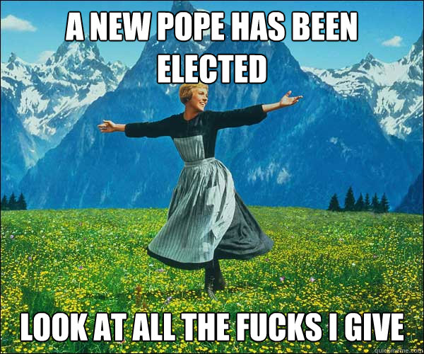 A new pope has been elected look at all the fucks I give - A new pope has been elected look at all the fucks I give  Sound of Music
