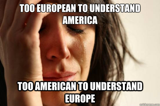 Too European to understand America Too American to understand Europe - Too European to understand America Too American to understand Europe  First World Problems