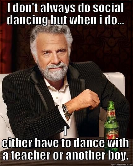 Social Dance - I DON'T ALWAYS DO SOCIAL DANCING BUT WHEN I DO... I EITHER HAVE TO DANCE WITH A TEACHER OR ANOTHER BOY. The Most Interesting Man In The World
