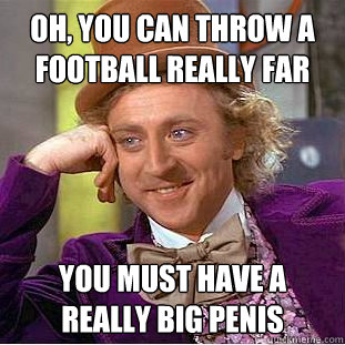 oh, you can throw a football really far You must have a really big penis - oh, you can throw a football really far You must have a really big penis  Condescending Wonka