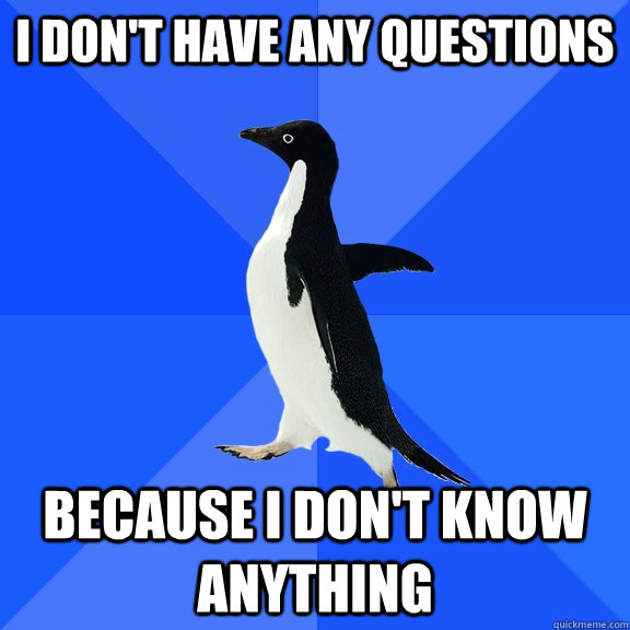 I don't have any questions because i don't know anything  Socially Awkward Penguin