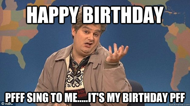 Happy Birthday Pfff sing to me.....it's my birthday pff - Happy Birthday Pfff sing to me.....it's my birthday pff  Drunk Uncle