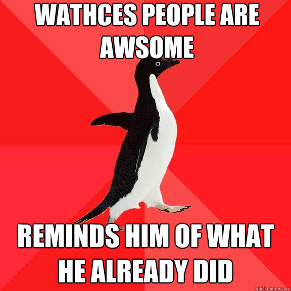 WATHCES PEOPLE ARE AWSOME REMINDS HIM OF WHAT HE ALREADY DID  Socially Awesome Penguin