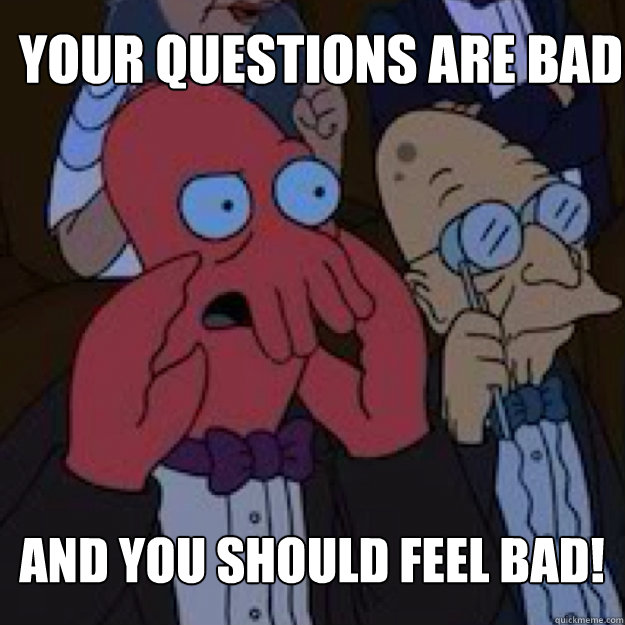 Your questions are bad AND YOU SHOULD FEEL BAD!  Bad joke Zoidberg