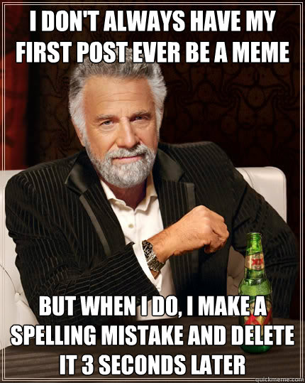 I don't always have my first post ever be a meme but when I do, I make a spelling mistake and delete it 3 seconds later  The Most Interesting Man In The World