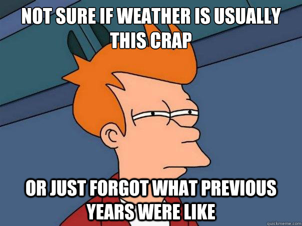 Not sure if weather is usually this crap Or just forgot what previous years were like  Futurama Fry