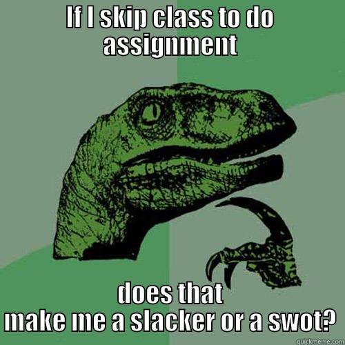 Slacker or swot? - IF I SKIP CLASS TO DO ASSIGNMENT DOES THAT MAKE ME A SLACKER OR A SWOT? Philosoraptor