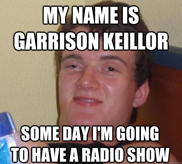 MY NAME IS GARRISON KEILLOR SOME DAY I'M GOING TO HAVE A RADIO SHOW  10 Guy